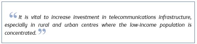 It is vital to increase investment in telecommunications infrastructure, especially in rural and urban centers where low-income poulation is concentrated